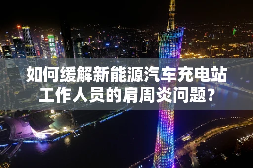 如何缓解新能源汽车充电站工作人员的肩周炎问题？