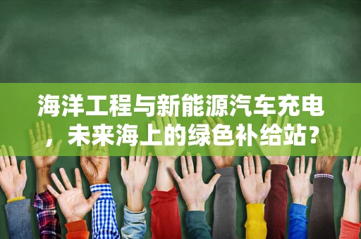 海洋工程与新能源汽车充电，未来海上的绿色补给站？