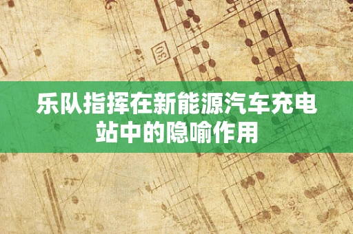 乐队指挥在新能源汽车充电站中的隐喻作用