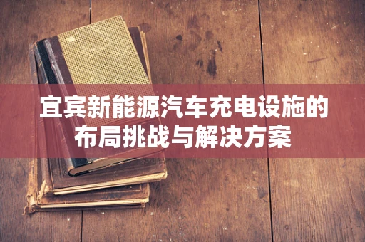 宜宾新能源汽车充电设施的布局挑战与解决方案