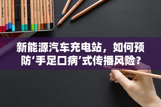 新能源汽车充电站，如何预防‘手足口病’式传播风险？