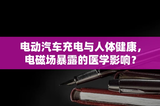 电动汽车充电与人体健康，电磁场暴露的医学影响？
