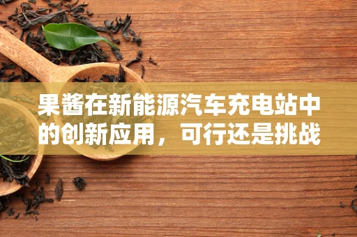 果酱在新能源汽车充电站中的创新应用，可行还是挑战？