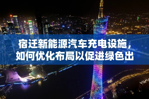 宿迁新能源汽车充电设施，如何优化布局以促进绿色出行？