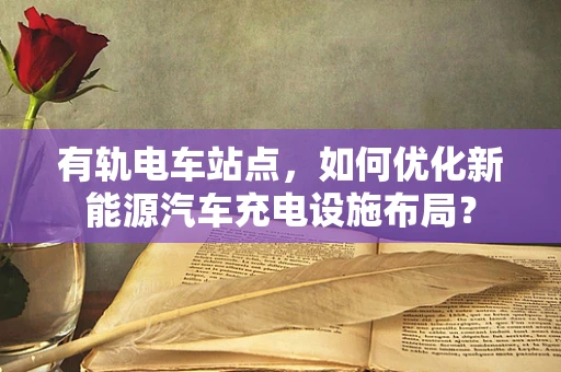 有轨电车站点，如何优化新能源汽车充电设施布局？