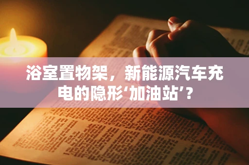 浴室置物架，新能源汽车充电的隐形‘加油站’？