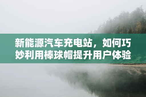 新能源汽车充电站，如何巧妙利用棒球帽提升用户体验？