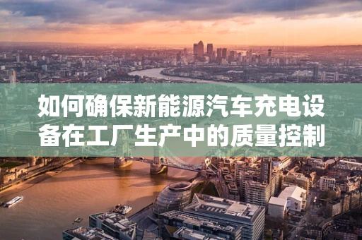 如何确保新能源汽车充电设备在工厂生产中的质量控制？
