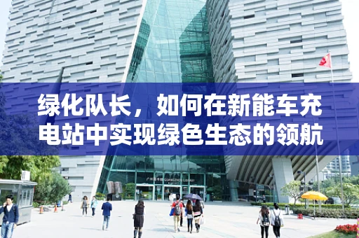 绿化队长，如何在新能车充电站中实现绿色生态的领航？