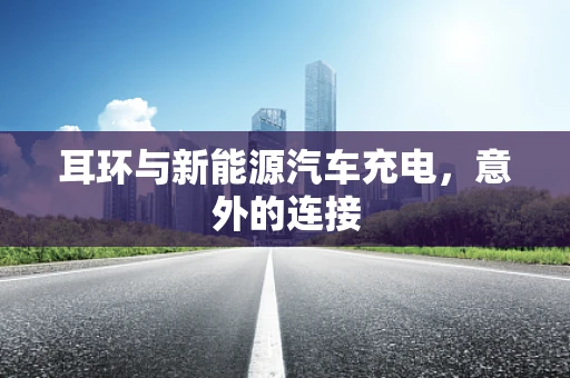 耳环与新能源汽车充电，意外的连接