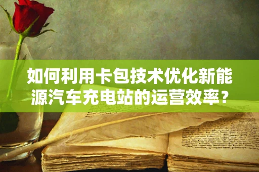 如何利用卡包技术优化新能源汽车充电站的运营效率？