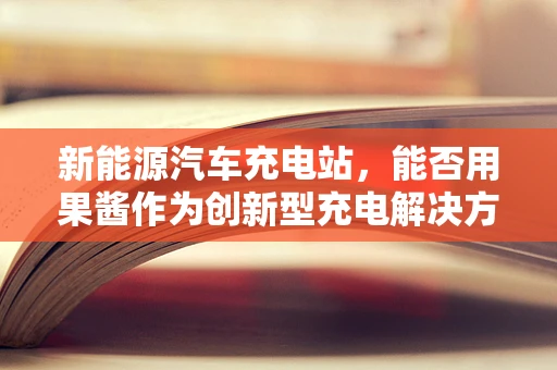 新能源汽车充电站，能否用果酱作为创新型充电解决方案的甜味剂？