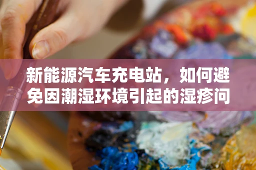 新能源汽车充电站，如何避免因潮湿环境引起的湿疹问题？