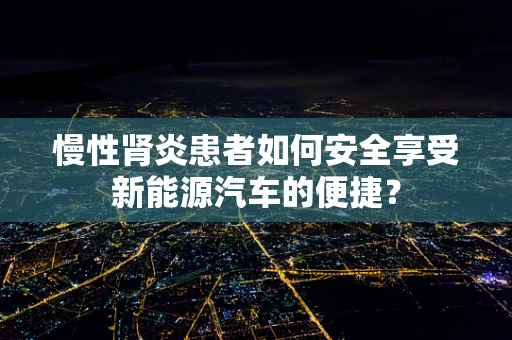 慢性肾炎患者如何安全享受新能源汽车的便捷？