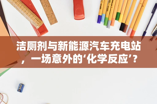 洁厕剂与新能源汽车充电站，一场意外的‘化学反应’？