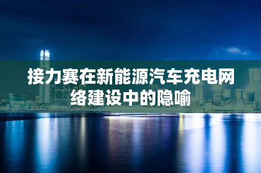 接力赛在新能源汽车充电网络建设中的隐喻