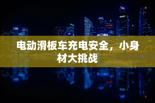 电动滑板车充电安全，小身材大挑战