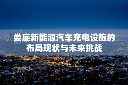娄底新能源汽车充电设施的布局现状与未来挑战