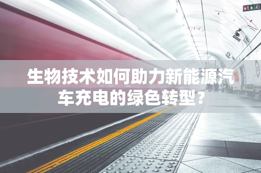 生物技术如何助力新能源汽车充电的绿色转型？