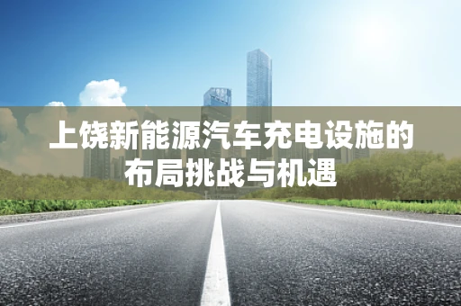 上饶新能源汽车充电设施的布局挑战与机遇