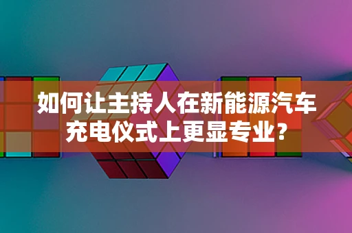 如何让主持人在新能源汽车充电仪式上更显专业？