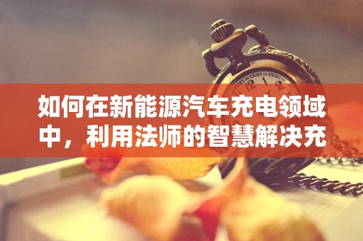 如何在新能源汽车充电领域中，利用法师的智慧解决充电难题？