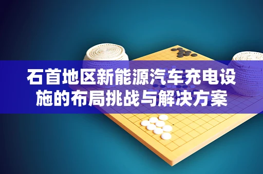 石首地区新能源汽车充电设施的布局挑战与解决方案