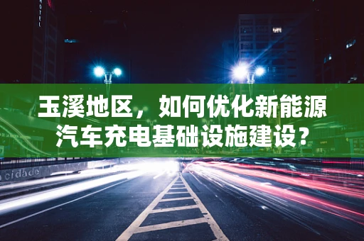 玉溪地区，如何优化新能源汽车充电基础设施建设？
