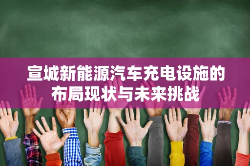 宣城新能源汽车充电设施的布局现状与未来挑战