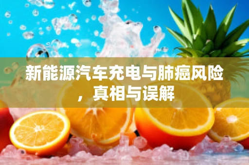 新能源汽车充电与肺癌风险，真相与误解