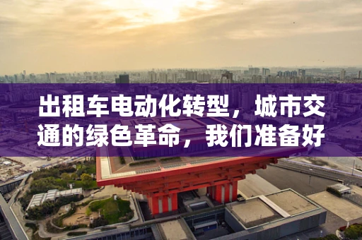 出租车电动化转型，城市交通的绿色革命，我们准备好了吗？