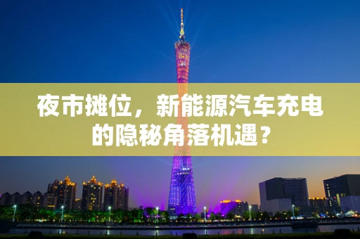 夜市摊位，新能源汽车充电的隐秘角落机遇？