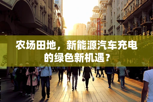 农场田地，新能源汽车充电的绿色新机遇？