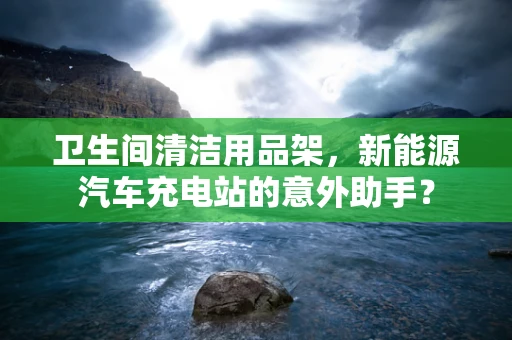卫生间清洁用品架，新能源汽车充电站的意外助手？