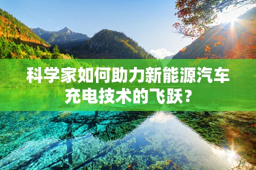 科学家如何助力新能源汽车充电技术的飞跃？