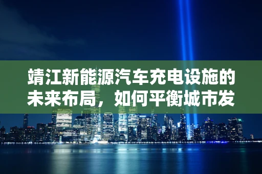 靖江新能源汽车充电设施的未来布局，如何平衡城市发展与绿色出行？