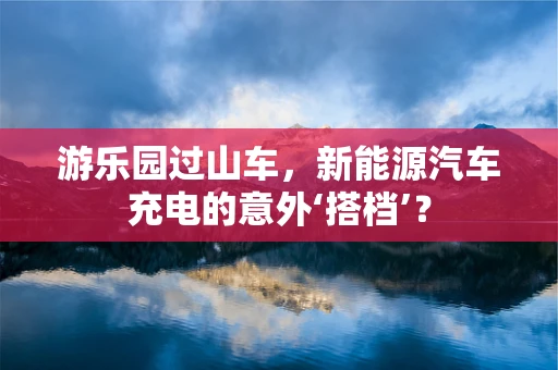 游乐园过山车，新能源汽车充电的意外‘搭档’？