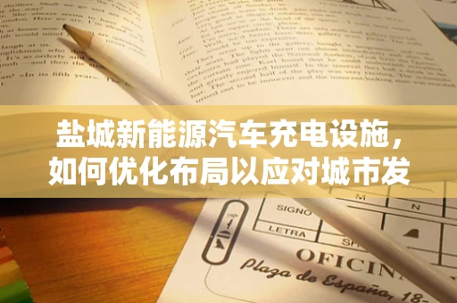 盐城新能源汽车充电设施，如何优化布局以应对城市发展？