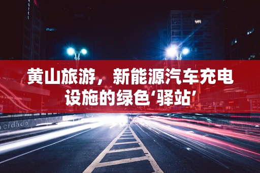 黄山旅游，新能源汽车充电设施的绿色‘驿站’