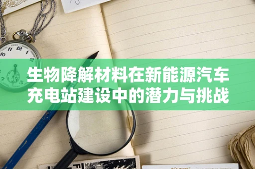 生物降解材料在新能源汽车充电站建设中的潜力与挑战