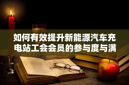 如何有效提升新能源汽车充电站工会会员的参与度与满意度？
