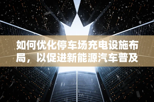 如何优化停车场充电设施布局，以促进新能源汽车普及？