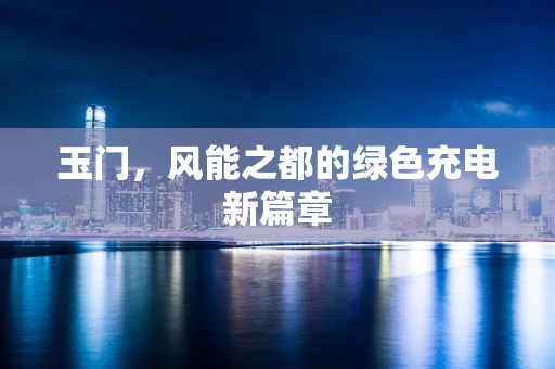 玉门，风能之都的绿色充电新篇章