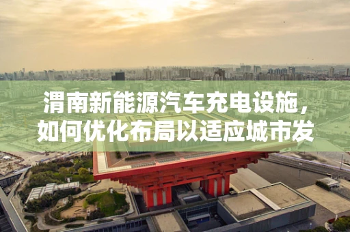 渭南新能源汽车充电设施，如何优化布局以适应城市发展？