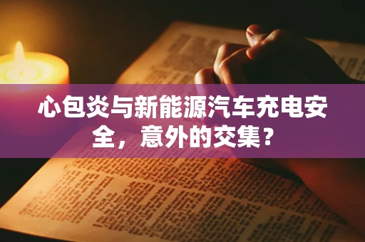 心包炎与新能源汽车充电安全，意外的交集？