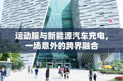 运动服与新能源汽车充电，一场意外的跨界融合