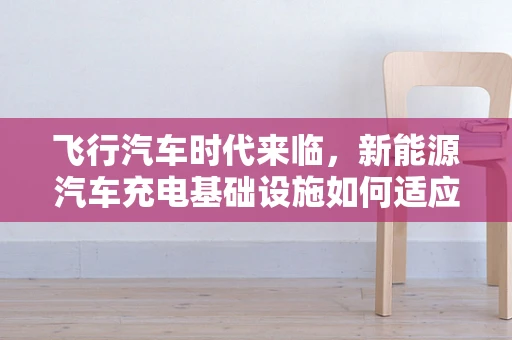 飞行汽车时代来临，新能源汽车充电基础设施如何适应空中出行新趋势？