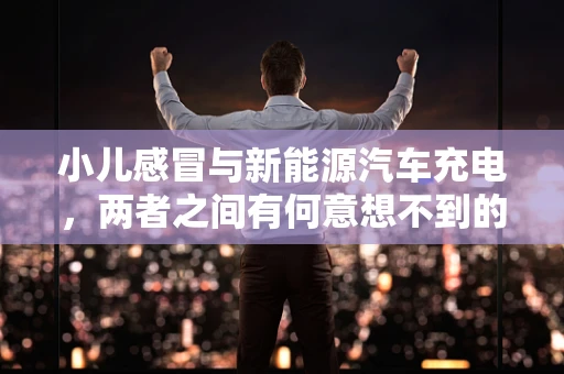 小儿感冒与新能源汽车充电，两者之间有何意想不到的联系？