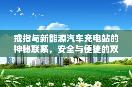 戒指与新能源汽车充电站的神秘联系，安全与便捷的双重考量