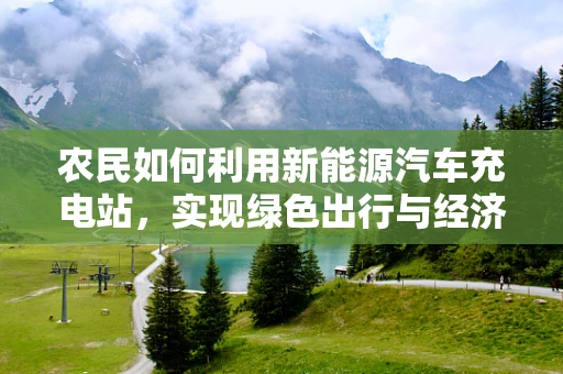 农民如何利用新能源汽车充电站，实现绿色出行与经济收益的双赢？